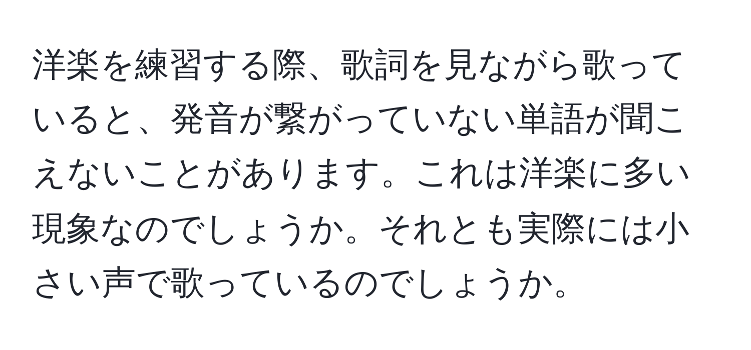 洋楽を練習する際、歌詞を見ながら歌っていると、発音が繋がっていない単語が聞こえないことがあります。これは洋楽に多い現象なのでしょうか。それとも実際には小さい声で歌っているのでしょうか。