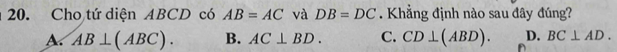 Cho tứ diện ABCD có AB=AC và DB=DC. Khẳng định nào sau đây đúng?
A. AB⊥ (ABC). B. AC⊥ BD. C. CD⊥ (ABD). D. BC⊥ AD.