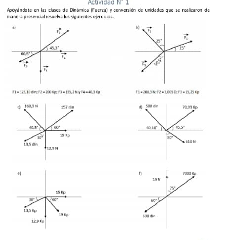 Actividad N°1
Apoyándote en las clases de Dinámica (Fuerza) y conversión de unidades que se realizaron de
manera presencial resuelva los siguientes ejercicios.
F1=125,10dircF2=200Kp;F3=155.2NyF4=40.3Vp F1=200,3N;F2=3,005D;F3+15,25Fp

15 Kp
30° 60°
13,5 Kp 19 
12.9 Kp