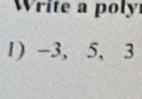 Write a poly 
1) -3, 5, 3