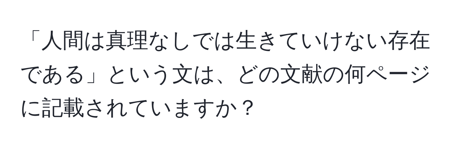 「人間は真理なしでは生きていけない存在である」という文は、どの文献の何ページに記載されていますか？