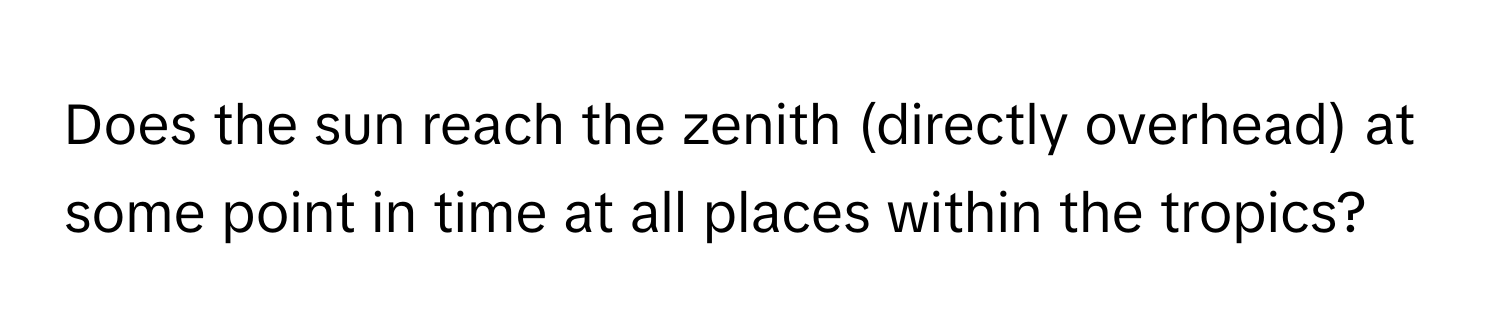 Does the sun reach the zenith (directly overhead) at some point in time at all places within the tropics?