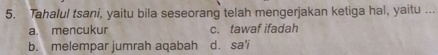 Tahalul tsani, yaitu bila seseorang telah mengerjakan ketiga hal, yaitu ...
a. mencukur c. tawaf ifadah
b. melempar jumrah aqabah d. sa'i