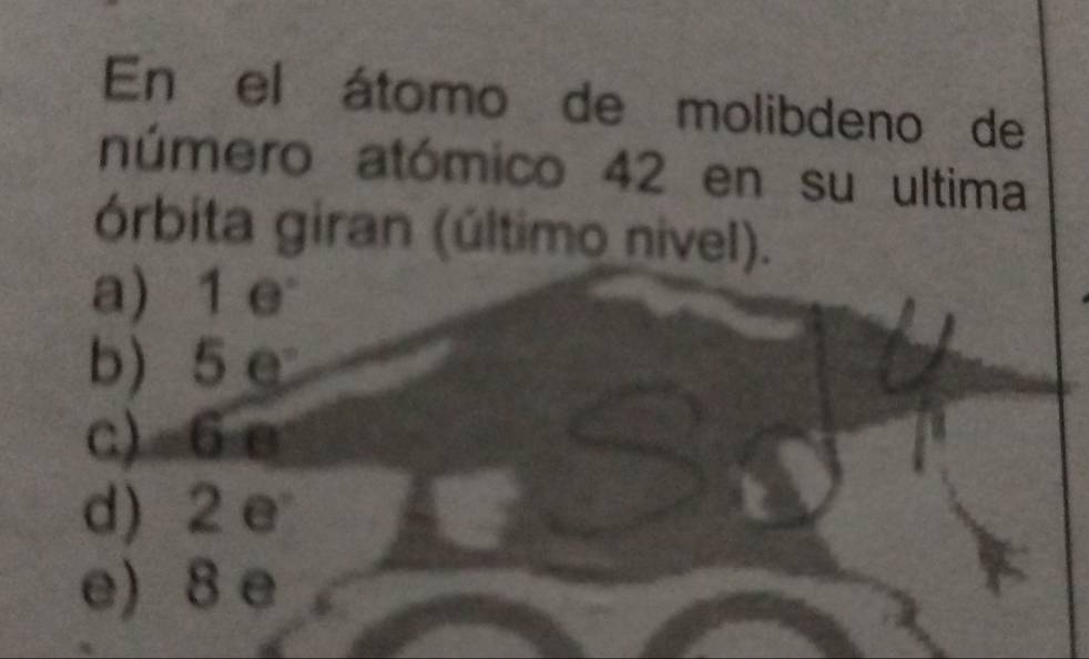 En el átomo de molibdeno de
número atómico 42 en su ultima
órbita giran (último nivel).
a) 1 e
b) 5 e
c) 6 e
d) 2 e
e) 8 e