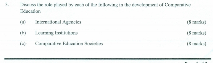 Discuss the role played by each of the following in the development of Comparative 
Education 
(a) International Agencies (8 marks) 
(b) Learning Institutions (8 marks) 
(c) Comparative Education Societies (8 marks)