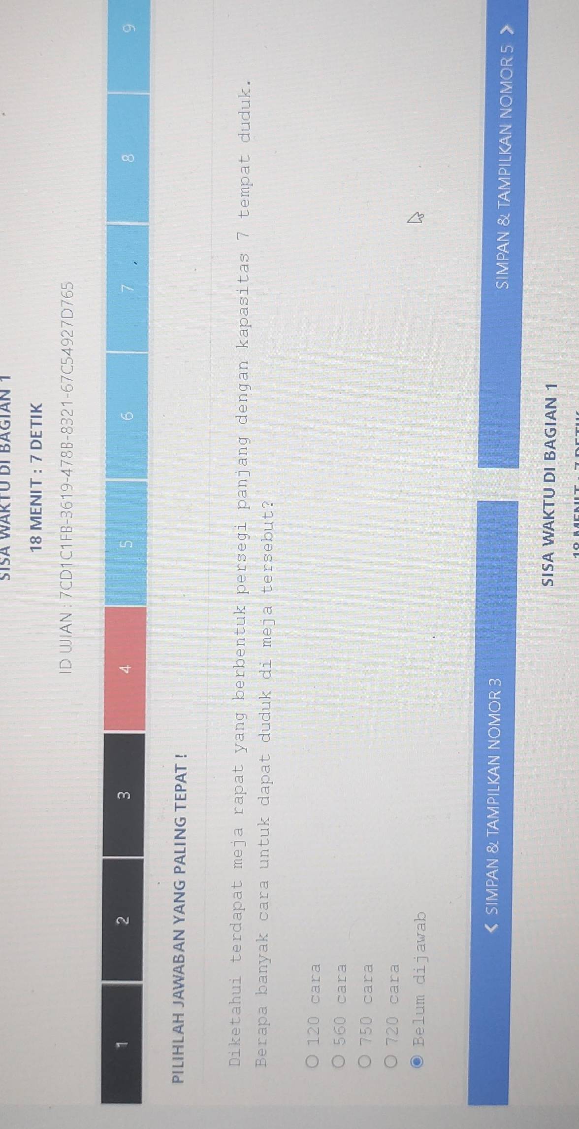 ŠISA WAKTU DI BAGIAN 1
18 MENIT : 7 DETIK
ID UJIAN : 7CD1C1FB-3619-478B-8321-67C54927D765
PILIHLAH JAWABAN YANG PALING TEPAT !
Diketahui terdapat meja rapat yang berbentuk persegi panjang dengan kapasitas 7 tempat duduk.
Berapa banyak cara untuk dapat duduk di meja tersebut?
120 cara
560 cara
750 cara
720 cara
Belum dijawab
《 SIMPAN & TAMPILKAN NOMOR 3 SIMPAN & TAMPILKAN NOMOR 5
SISA WAKTU DI BAGIAN 1
