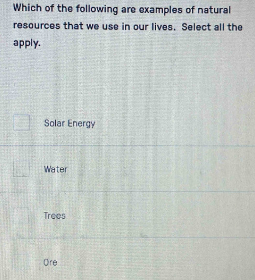 Which of the following are examples of natural
resources that we use in our lives. Select all the
apply.
Solar Energy
Water
Trees
Ore