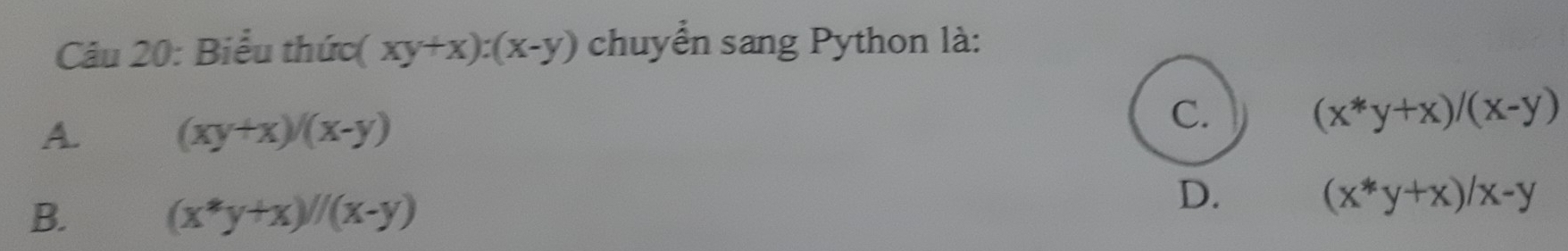 Biểu thức xy+x):(x-y) chuyển sang Python là:
A. (xy+x)/(x-y)
C.
(x*y+x)/(x-y)
B. (x^*y+x)//(x-y)
D.
(x*y+x)/x-y