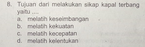 Tujuan dari melakukan sikap kapal terbang
yaitu ....
a. melatih keseimbangan
b. melatih kekuatan
c. melatih kecepatan
d. melatih kelentukan