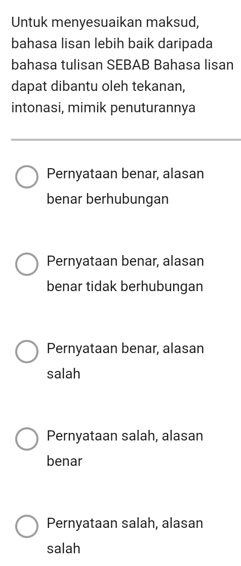 Untuk menyesuaikan maksud,
bahasa lisan lebih baik daripada
bahasa tulisan SEBAB Bahasa lisan
dapat dibantu oleh tekanan,
intonasi, mimik penuturannya
Pernyataan benar, alasan
benar berhubungan
Pernyataan benar, alasan
benar tidak berhubungan
Pernyataan benar, alasan
salah
Pernyataan salah, alasan
benar
Pernyataan salah, alasan
salah