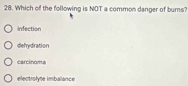 Which of the following is NOT a common danger of burns?
infection
dehydration
carcinoma
electrolyte imbalance