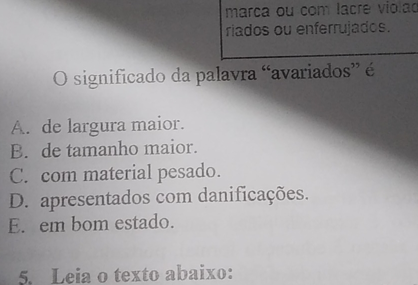 marça ou com lacre violad
riados ou enferrujados.
O significado da palavra “avariados” é
A. de largura maior.
B. de tamanho maior.
C. com material pesado.
D. apresentados com danificações.
E. em bom estado.
5. Leia o texto abaixo: