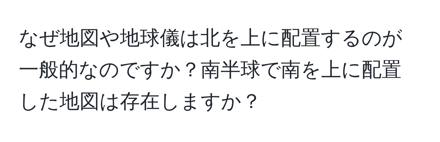 なぜ地図や地球儀は北を上に配置するのが一般的なのですか？南半球で南を上に配置した地図は存在しますか？