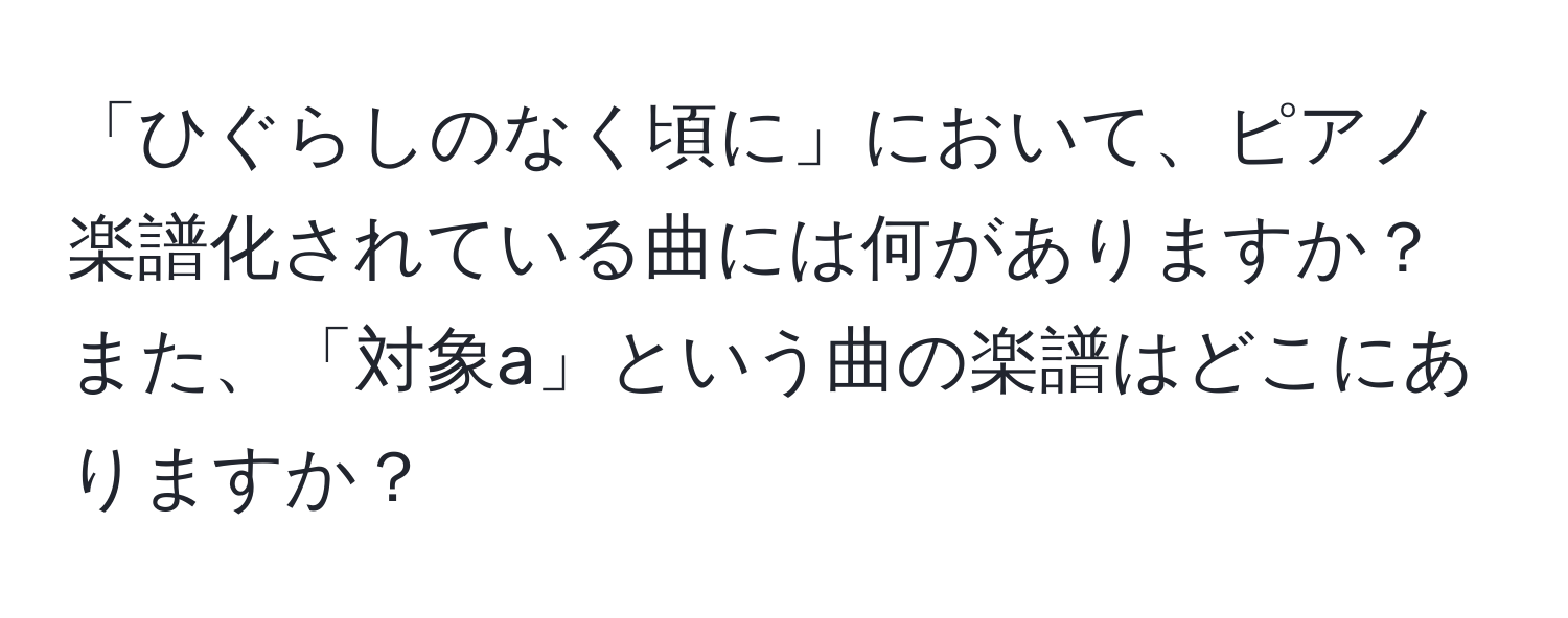 「ひぐらしのなく頃に」において、ピアノ楽譜化されている曲には何がありますか？また、「対象a」という曲の楽譜はどこにありますか？