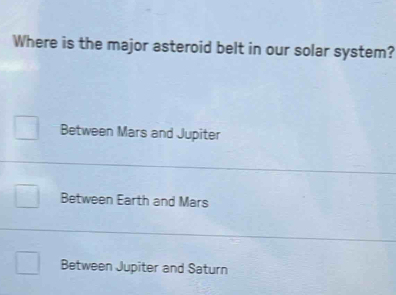 Where is the major asteroid belt in our solar system?
Between Mars and Jupiter
Between Earth and Mars
Between Jupiter and Saturn