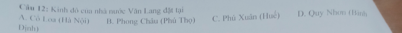 Kinh đô của nhà nước Văn Lang đặt tại
A. Cô Loa (Hà Nội) B. Phong Châu (Phú Thọ) C. Phú Xuân (Huế) D. Quy Nhơn (Bình
Djnh)