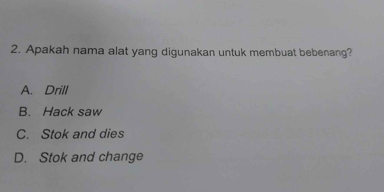 Apakah nama alat yang digunakan untuk membuat bebenang?
A. Drill
B. Hack saw
C. Stok and dies
D. Stok and change