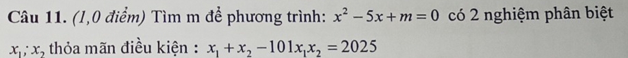 (1,0 điểm) Tìm m để phương trình: x^2-5x+m=0 có 2 nghiệm phân biệt
x_1;x_2 thỏa mãn điều kiện : x_1+x_2-101x_1x_2=2025