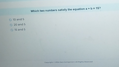 Which two numbers satisfy the equation a+b=15 ?
10 and 5
20 and 5
15 and 5
Copyright @ 2034 Sats Companion | All Rights Reserved