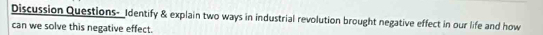 Discussion Questions- Identify & explain two ways in industrial revolution brought negative effect in our life and how 
can we solve this negative effect.