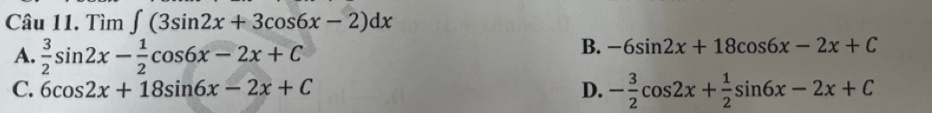 Tìm ∈t (3sin 2x+3cos 6x-2)dx
A.  3/2 sin 2x- 1/2 cos 6x-2x+C
B. -6sin 2x+18cos 6x-2x+C
C. 6cos 2x+18sin 6x-2x+C D. - 3/2 cos 2x+ 1/2 sin 6x-2x+C