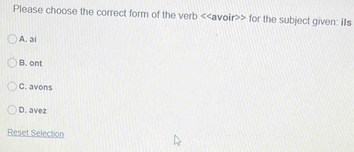 Please choose the correct form of the verb <<avoir>> for the subject given: iIs
A. ai
B. ont
C. avons
D. avez
Reset Selection