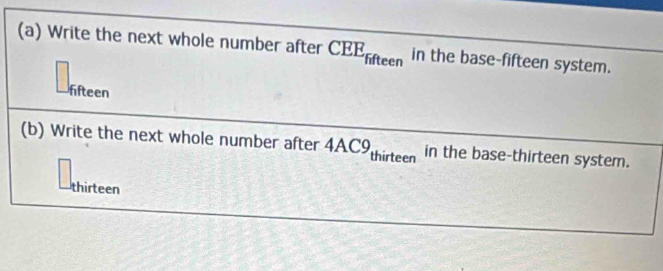 Write the next whole number after CEE_ffteen in the base-fifteen system. 
ffteen 
(b) Write the next whole number after 4 4AC9_thirteen in the base-thirteen system. 
thirteen