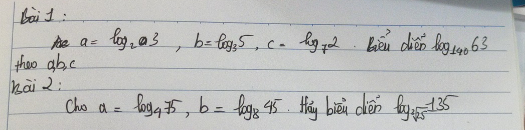 Bai1 :
a=log _2a3, b=log _35, c=log _72 Bièn dioverset sim e log _14063
theo ab, c
hai 2; 
Cho a=log _475, b=log _845 thay biè cièn log _sqrt[2](25)135