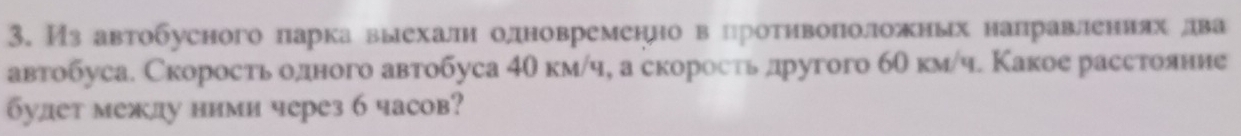 Изавтобусного парка выехалнолдновременнове нротηвоπоложных направлениях два 
автобуса. Скоросτь одного автобуса 4θ км/ч, а скоросτь другого бθ км/ч. Какое расстояние 
булет между ними через 6 часов?