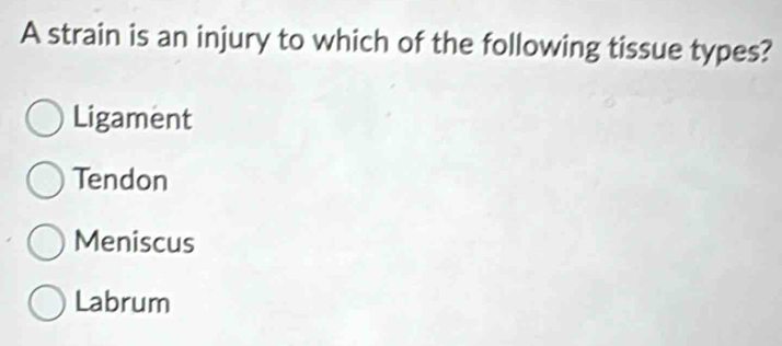 A strain is an injury to which of the following tissue types?
Ligament
Tendon
Meniscus
Labrum