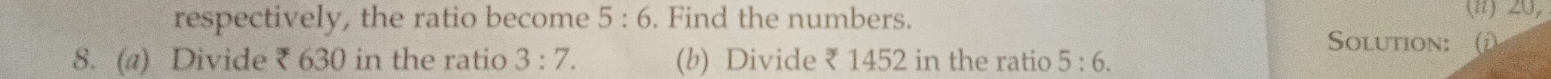 respectively, the ratio become 5:6. Find the numbers. 
(n) 20, 
8. (a) Divide ₹ 630 in the ratio 3:7. (b) Divide ₹ 1452 in the ratio 5:6. 
Solution: (i