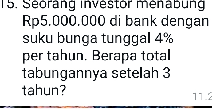 Seorang investor menabung
Rp5.000.000 di bank dengan 
suku bunga tunggal 4%
per tahun. Berapa total 
tabungannya setelah 3
tahun?
11.2