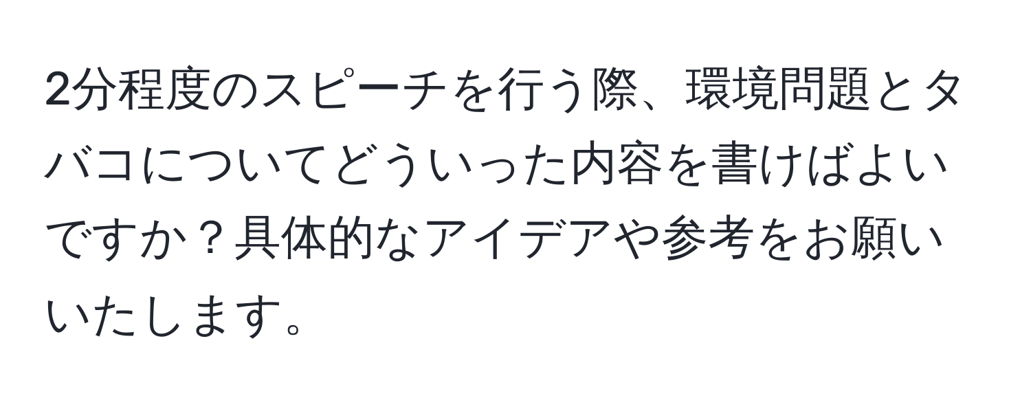 2分程度のスピーチを行う際、環境問題とタバコについてどういった内容を書けばよいですか？具体的なアイデアや参考をお願いいたします。