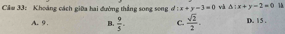 Khoảng cách giữa hai đường thẳng song song d : x+y-3=0 và △ :x+y-2=0 là
A. 9. B.  9/5 .  sqrt(2)/2 . D. 15.
C.