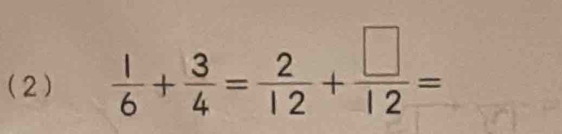 (2)  1/6 + 3/4 = 2/12 + □ /12 =