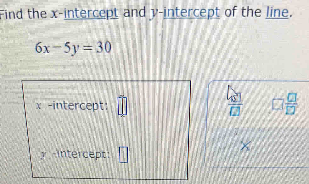 Find the x-intercept and y-intercept of the line.
6x-5y=30
x -intercept: | 
 □ /□   □  □ /□  
×
y -intercept: □