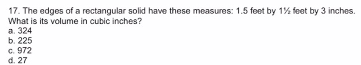 The edges of a rectangular solid have these measures: 1.5 feet by 1½ feet by 3 inches.
What is its volume in cubic inches?
a. 324
b. 225
c. 972
d. 27