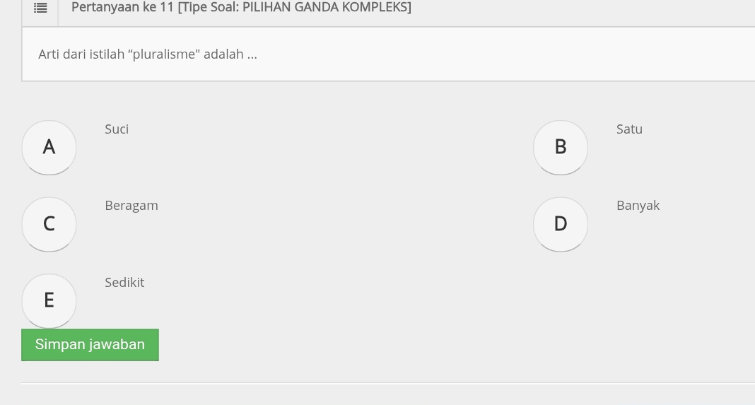 Pertanyaan ke 11 [Tipe Soal: PILIHAN GANDA KOMPLEKS]
Arti dari istilah “pluralisme'' adalah ...
Suci Satu
A
B
Beragam Banyak
C
D
Sedikit
E
Simpan jawaban