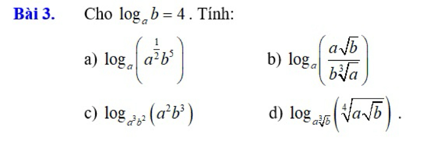 Cho log _ab=4. Tính: 
a) log _a(a^(frac 1)2b^5) log _a( asqrt(b)/bsqrt[3](a) )
b) 
c) log _a^3b^2(a^2b^3) d) log _asqrt[3](b)(sqrt[4](asqrt b)).