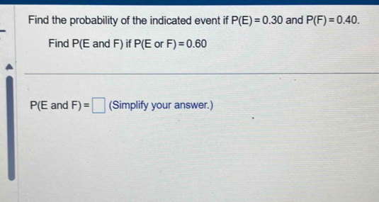 Find the probability of the indicated event if P(E)=0.30 and P(F)=0.40. 
Find P(E and F) if P(E or F) =0.60
P(EandF)=□ (Simplify your answer.)