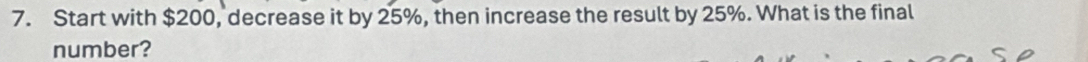 Start with $200, decrease it by 25%, then increase the result by 25%. What is the final 
number?