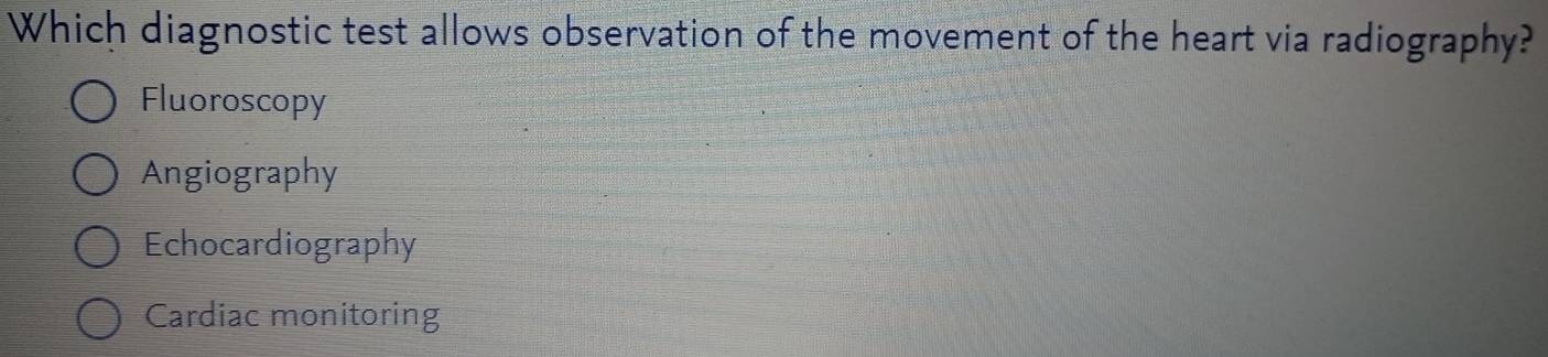 Which diagnostic test allows observation of the movement of the heart via radiography?
Fluoroscopy
Angiography
Echocardiography
Cardiac monitoring