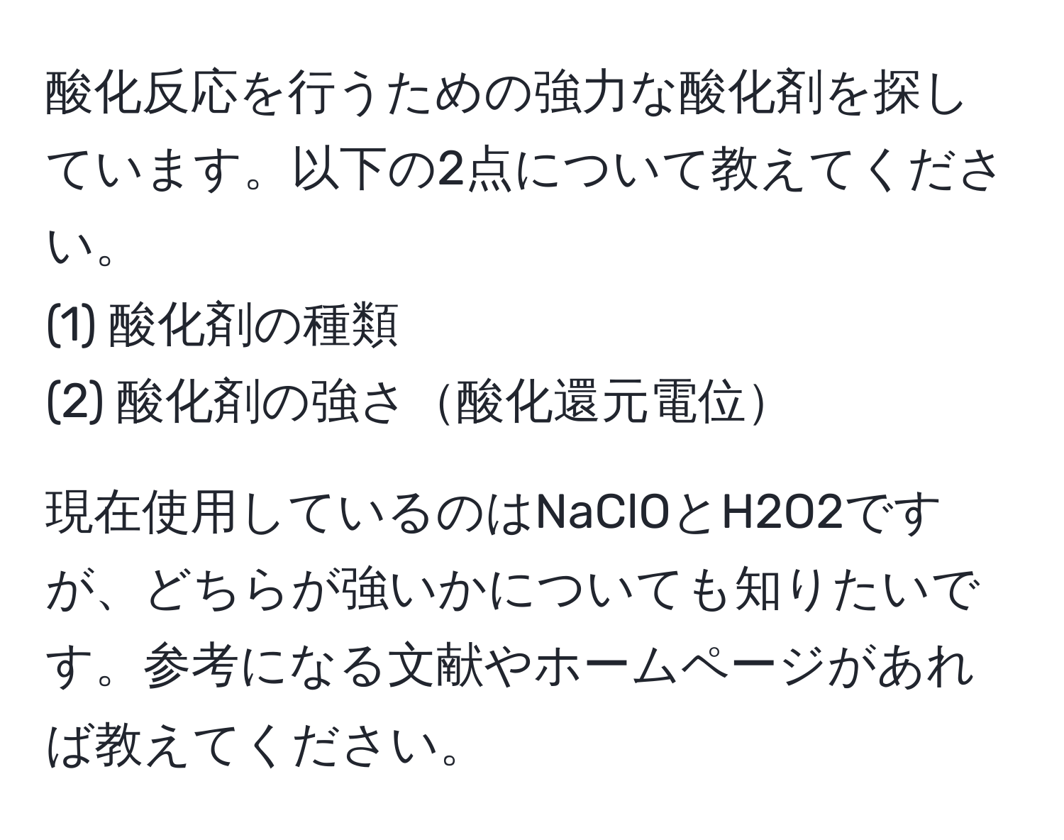 酸化反応を行うための強力な酸化剤を探しています。以下の2点について教えてください。  
(1) 酸化剤の種類  
(2) 酸化剤の強さ酸化還元電位  

現在使用しているのはNaClOとH2O2ですが、どちらが強いかについても知りたいです。参考になる文献やホームページがあれば教えてください。