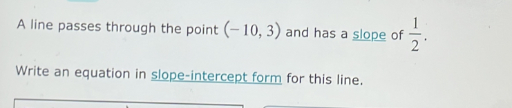 A line passes through the point (-10,3) and has a slope of  1/2 . 
Write an equation in slope-intercept form for this line.