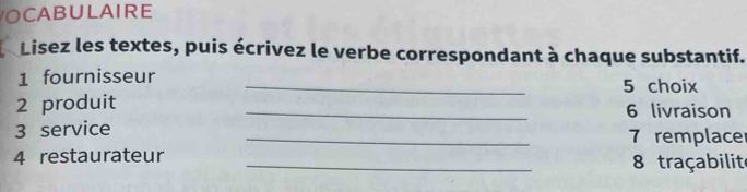 OCABULAIRE 
Lisez les textes, puis écrivez le verbe correspondant à chaque substantif. 
1 fournisseur _5 choix 
2 produit _6 livraison 
3 service _7 remplacer 
4 restaurateur _8 traçabilite