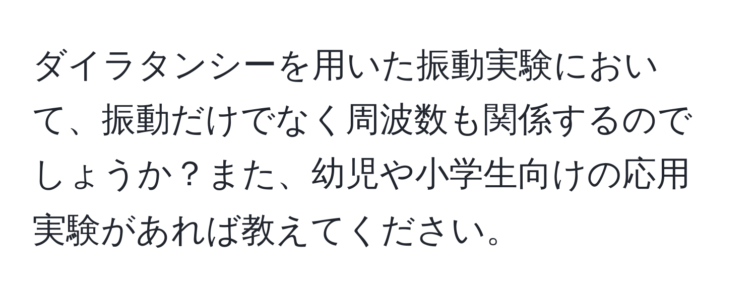 ダイラタンシーを用いた振動実験において、振動だけでなく周波数も関係するのでしょうか？また、幼児や小学生向けの応用実験があれば教えてください。