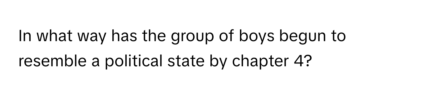 In what way has the group of boys begun to resemble a political state by chapter 4?