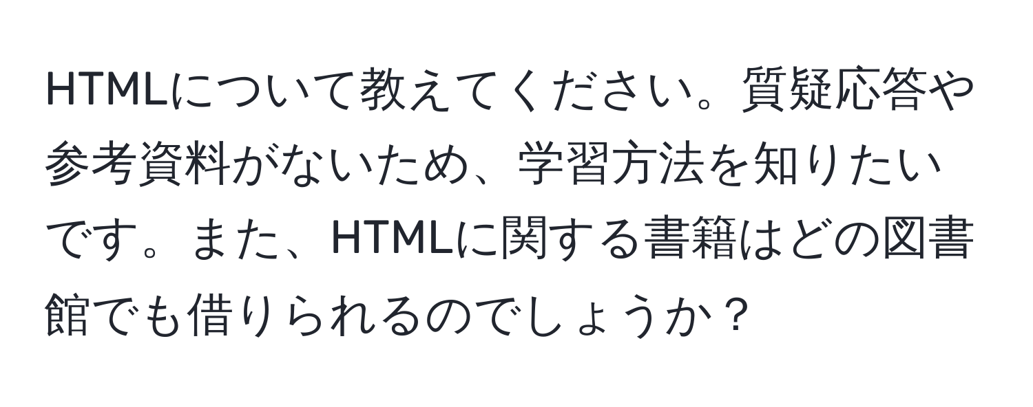 HTMLについて教えてください。質疑応答や参考資料がないため、学習方法を知りたいです。また、HTMLに関する書籍はどの図書館でも借りられるのでしょうか？