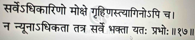 सर्वेऽधिकारिणो मोक्षे गृहिणस्त्यागिनोऽपि च। 
न न्यूनाऽधिकता तत्र सर्वे भक्ता यत: प्रभो:॥१७॥