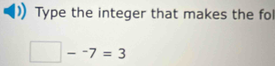 Type the integer that makes the fol 
| --7=3